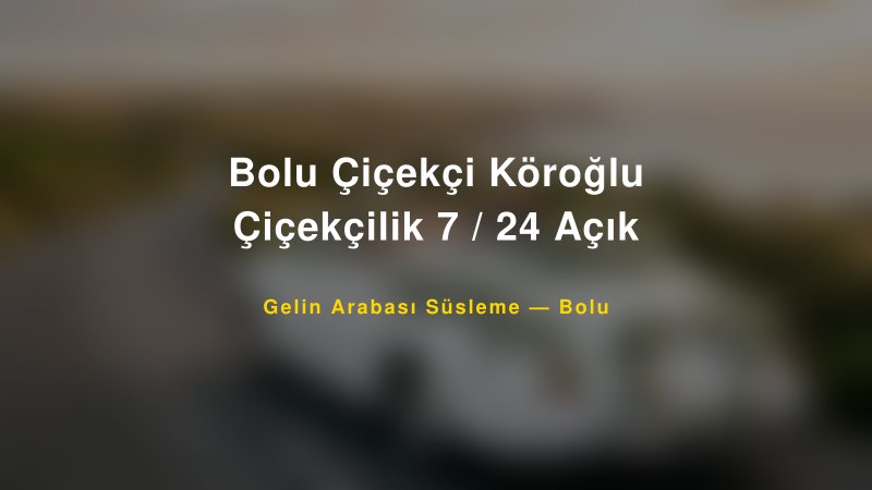 Bolu Çiçekçi Köroğlu Çiçekçilik 7 / 24 Açık — Bolu Kır Düğünü Mekanı Rehberi